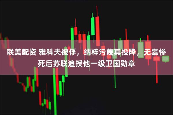 联美配资 雅科夫被俘，纳粹污蔑其投降，无辜惨死后苏联追授他一级卫国勋章