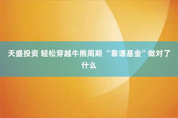 天盛投资 轻松穿越牛熊周期 “靠谱基金”做对了什么