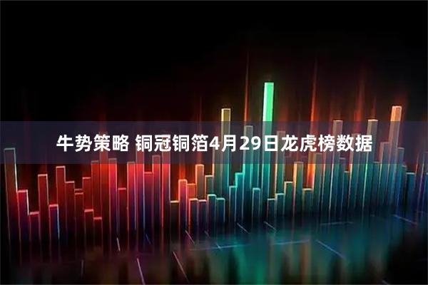 牛势策略 铜冠铜箔4月29日龙虎榜数据