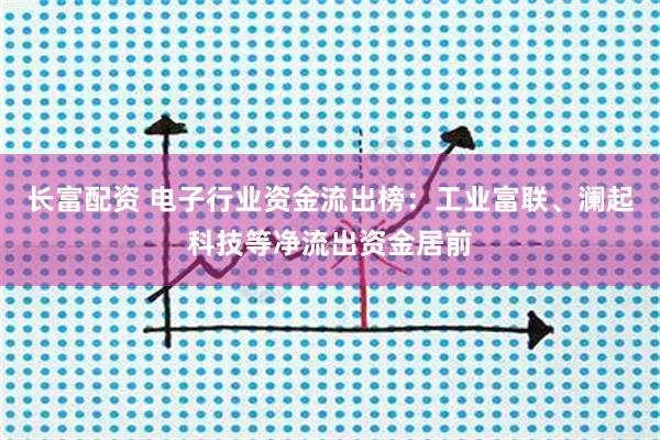 长富配资 电子行业资金流出榜:工业富联、澜起科技等净流出资金居前